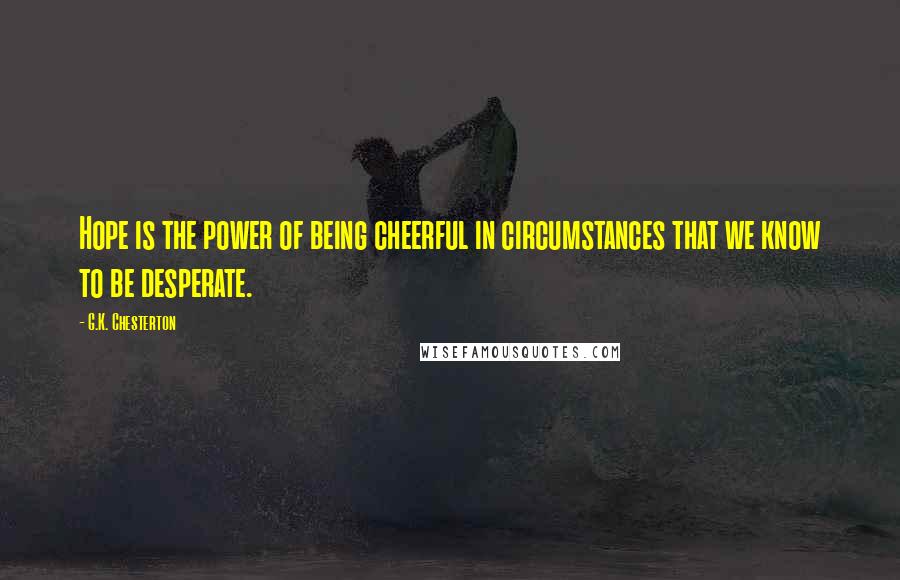G.K. Chesterton Quotes: Hope is the power of being cheerful in circumstances that we know to be desperate.