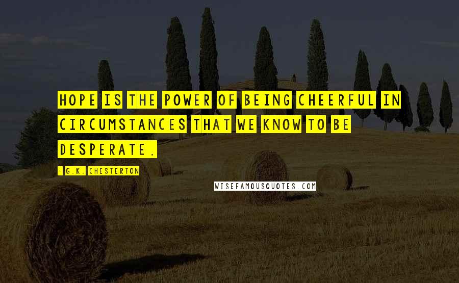 G.K. Chesterton Quotes: Hope is the power of being cheerful in circumstances that we know to be desperate.