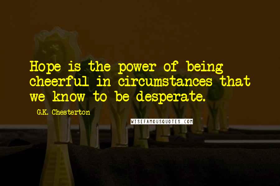 G.K. Chesterton Quotes: Hope is the power of being cheerful in circumstances that we know to be desperate.