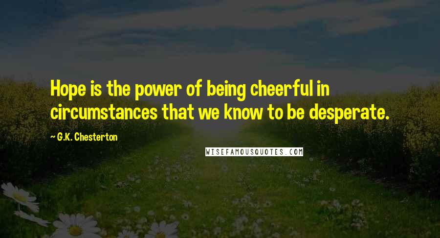 G.K. Chesterton Quotes: Hope is the power of being cheerful in circumstances that we know to be desperate.