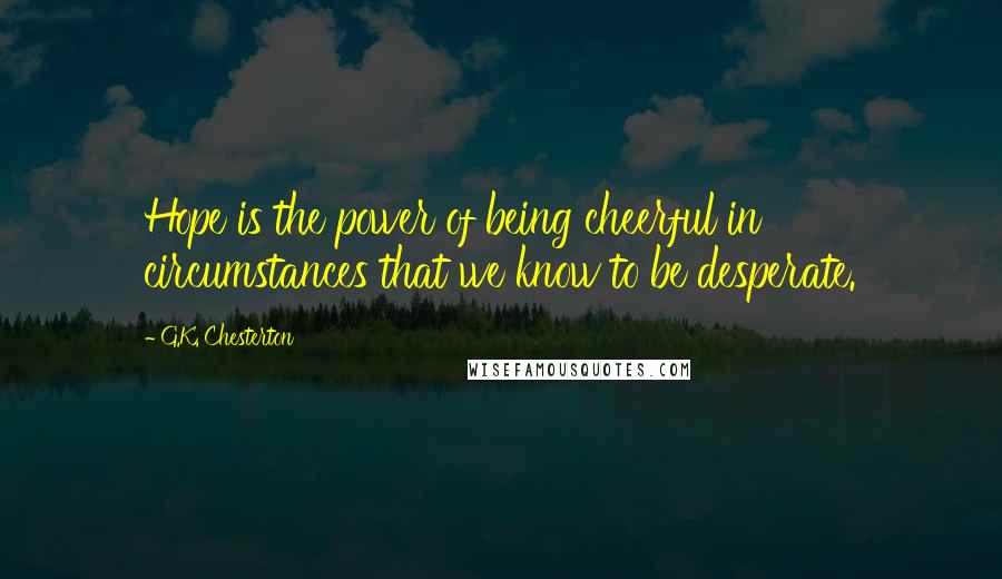 G.K. Chesterton Quotes: Hope is the power of being cheerful in circumstances that we know to be desperate.