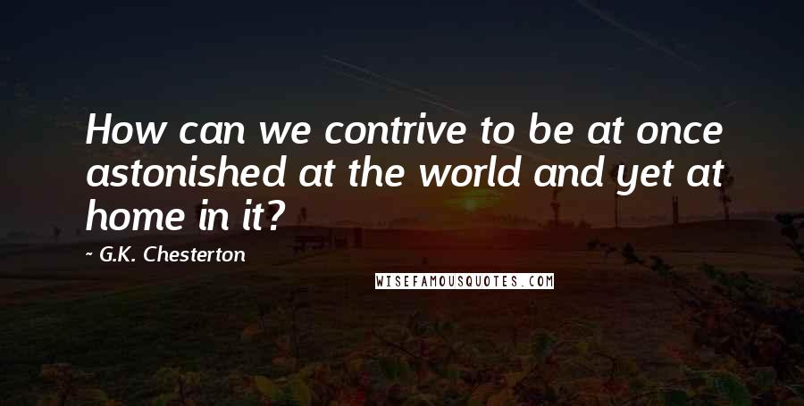 G.K. Chesterton Quotes: How can we contrive to be at once astonished at the world and yet at home in it?