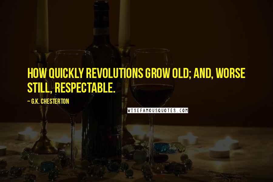 G.K. Chesterton Quotes: How quickly revolutions grow old; and, worse still, respectable.