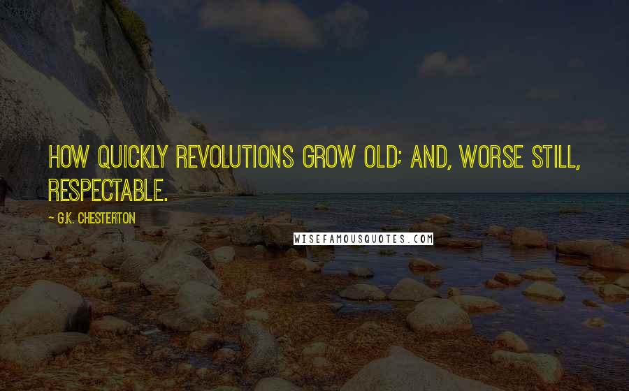 G.K. Chesterton Quotes: How quickly revolutions grow old; and, worse still, respectable.