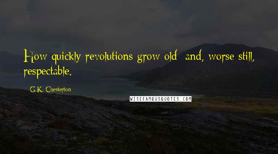 G.K. Chesterton Quotes: How quickly revolutions grow old; and, worse still, respectable.