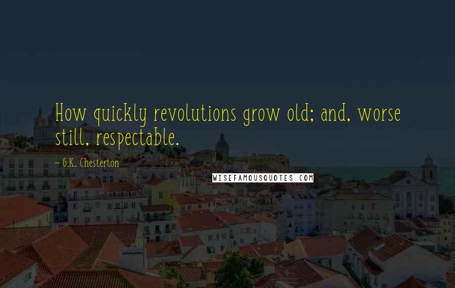G.K. Chesterton Quotes: How quickly revolutions grow old; and, worse still, respectable.