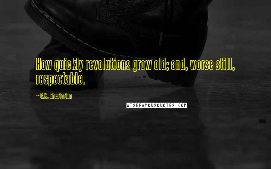 G.K. Chesterton Quotes: How quickly revolutions grow old; and, worse still, respectable.
