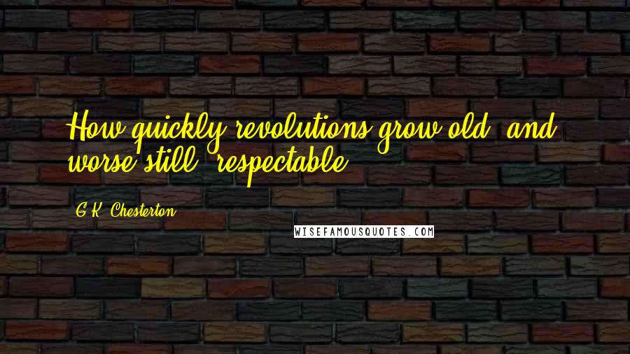 G.K. Chesterton Quotes: How quickly revolutions grow old; and, worse still, respectable.