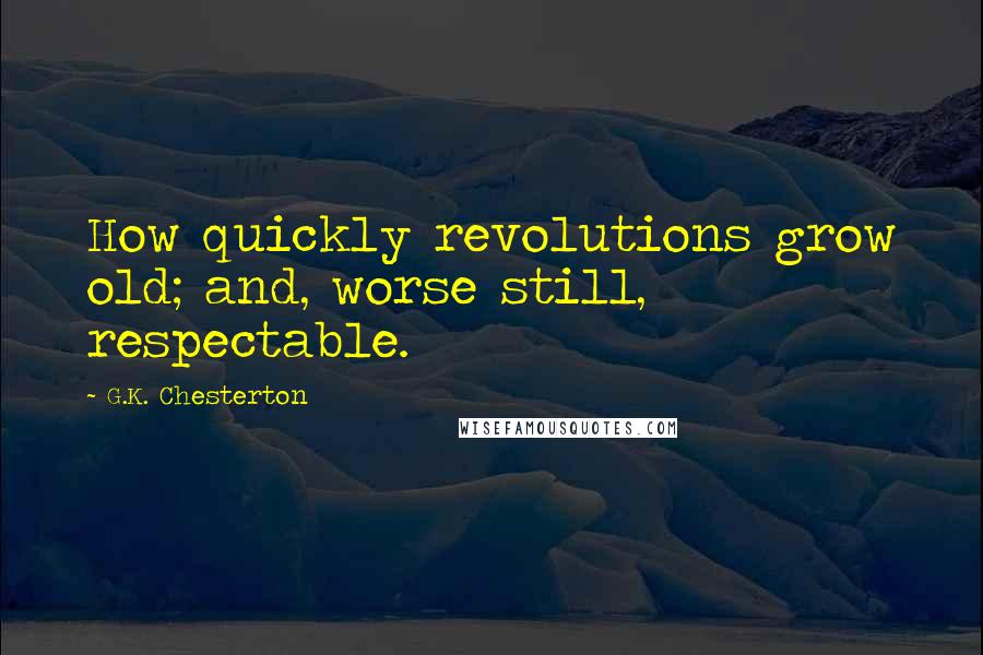 G.K. Chesterton Quotes: How quickly revolutions grow old; and, worse still, respectable.