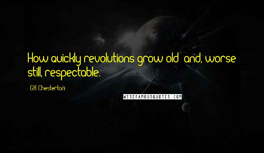 G.K. Chesterton Quotes: How quickly revolutions grow old; and, worse still, respectable.