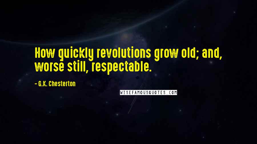 G.K. Chesterton Quotes: How quickly revolutions grow old; and, worse still, respectable.