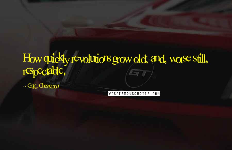 G.K. Chesterton Quotes: How quickly revolutions grow old; and, worse still, respectable.