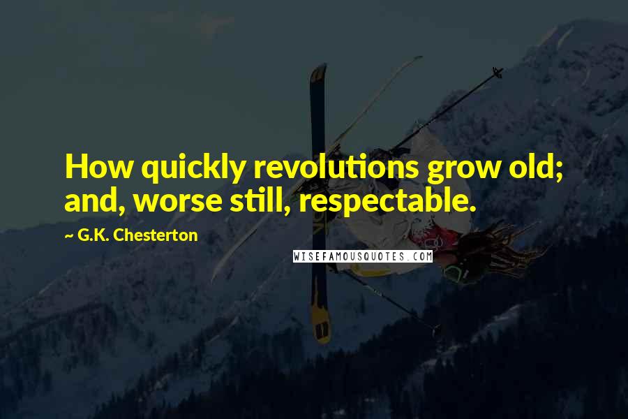 G.K. Chesterton Quotes: How quickly revolutions grow old; and, worse still, respectable.