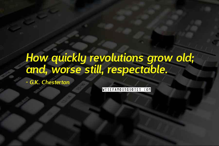G.K. Chesterton Quotes: How quickly revolutions grow old; and, worse still, respectable.