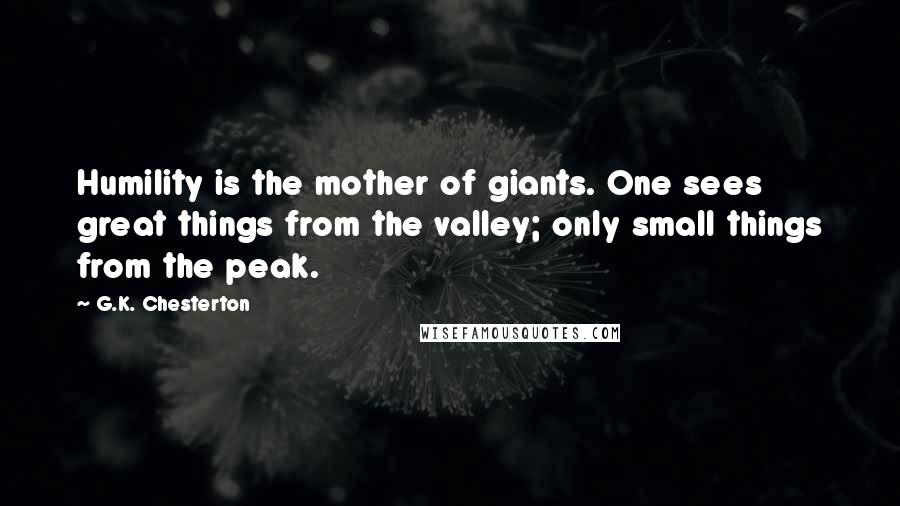 G.K. Chesterton Quotes: Humility is the mother of giants. One sees great things from the valley; only small things from the peak.