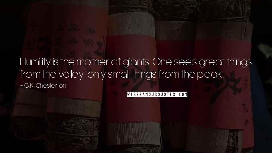 G.K. Chesterton Quotes: Humility is the mother of giants. One sees great things from the valley; only small things from the peak.