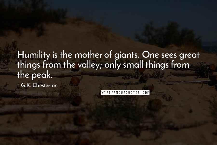 G.K. Chesterton Quotes: Humility is the mother of giants. One sees great things from the valley; only small things from the peak.