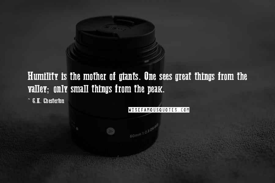 G.K. Chesterton Quotes: Humility is the mother of giants. One sees great things from the valley; only small things from the peak.