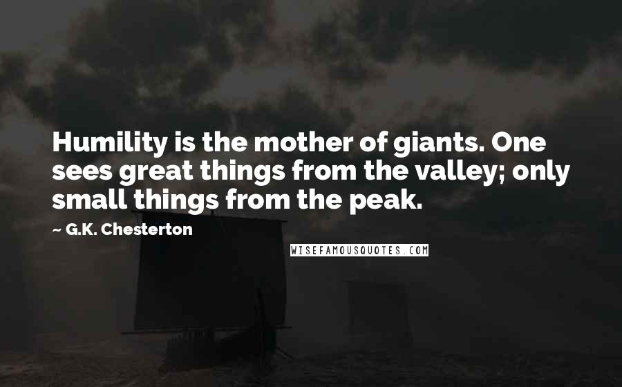 G.K. Chesterton Quotes: Humility is the mother of giants. One sees great things from the valley; only small things from the peak.