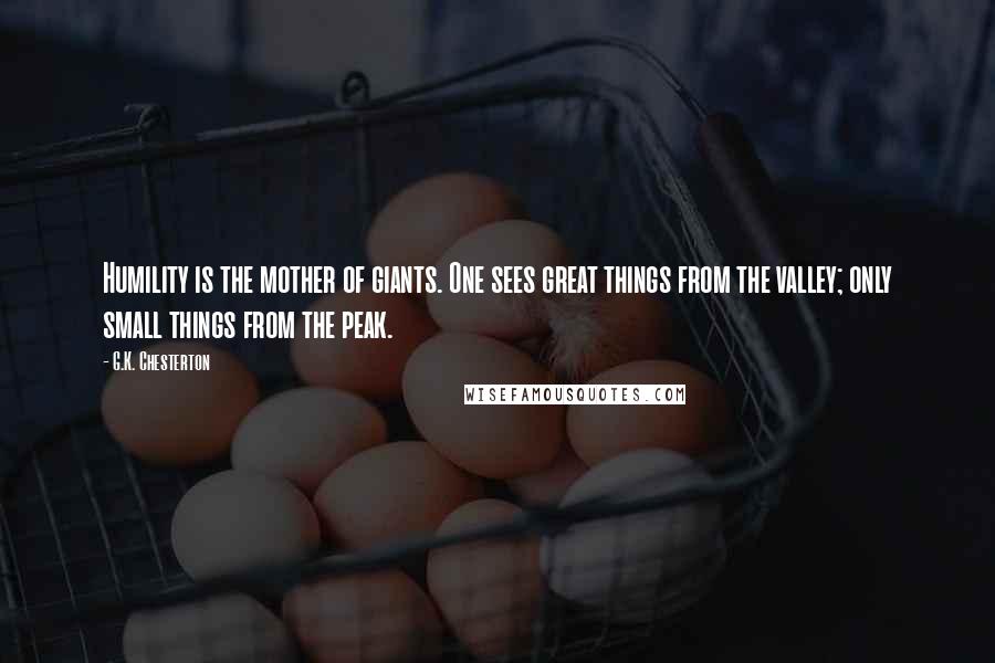 G.K. Chesterton Quotes: Humility is the mother of giants. One sees great things from the valley; only small things from the peak.