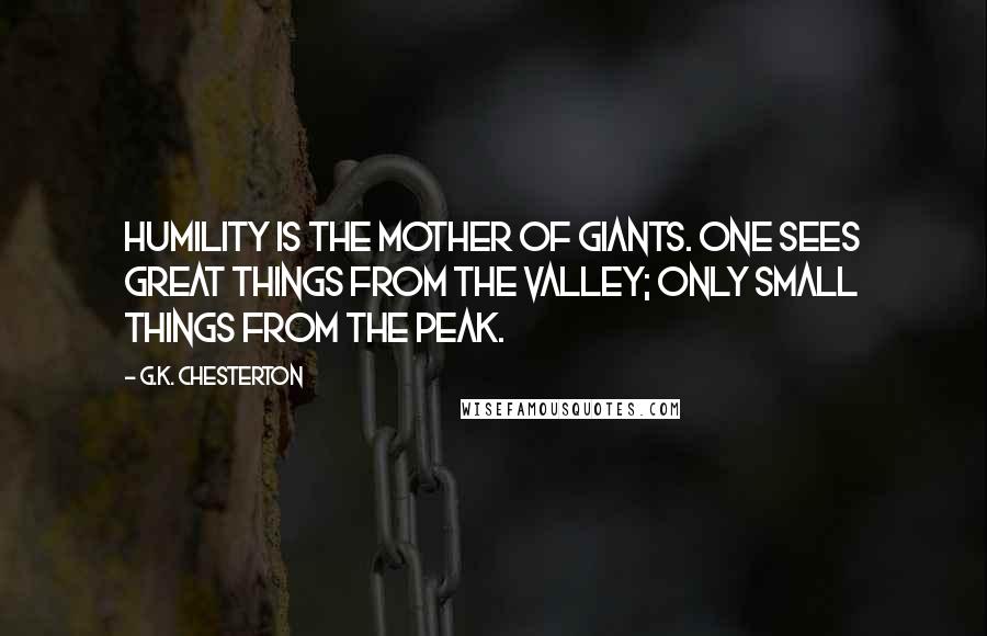 G.K. Chesterton Quotes: Humility is the mother of giants. One sees great things from the valley; only small things from the peak.