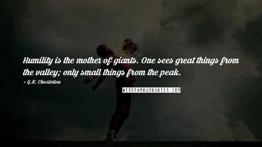 G.K. Chesterton Quotes: Humility is the mother of giants. One sees great things from the valley; only small things from the peak.