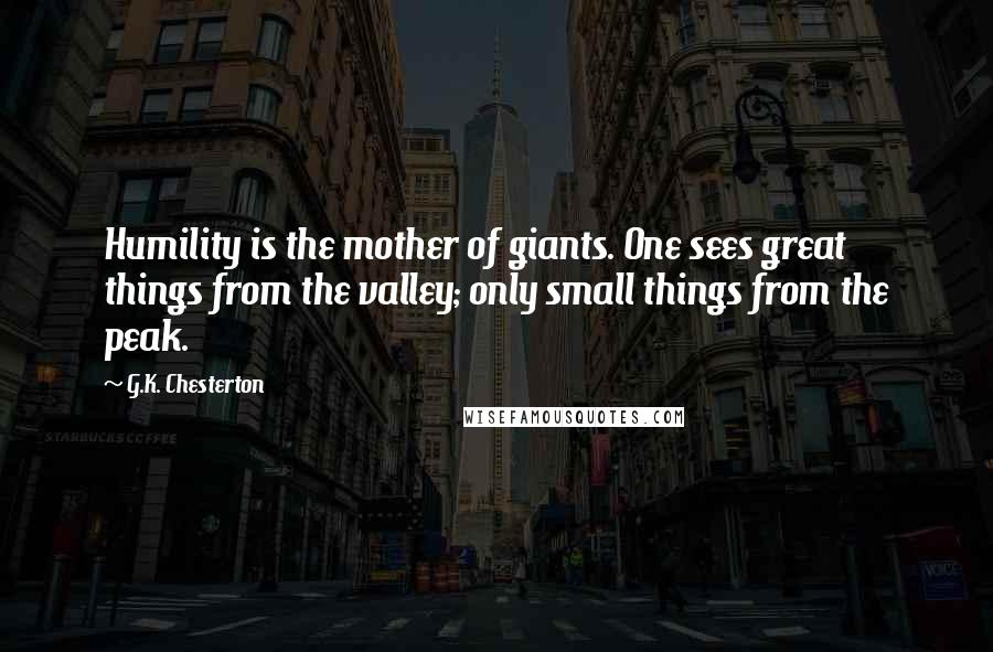 G.K. Chesterton Quotes: Humility is the mother of giants. One sees great things from the valley; only small things from the peak.