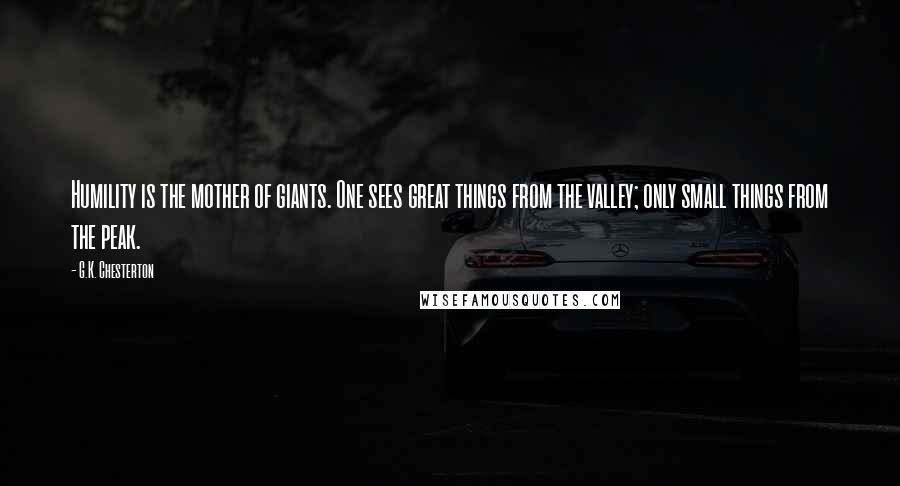 G.K. Chesterton Quotes: Humility is the mother of giants. One sees great things from the valley; only small things from the peak.