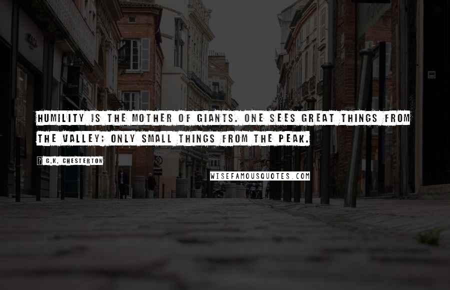 G.K. Chesterton Quotes: Humility is the mother of giants. One sees great things from the valley; only small things from the peak.