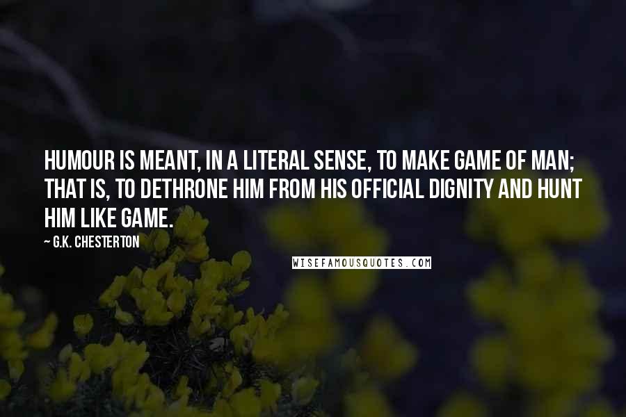G.K. Chesterton Quotes: Humour is meant, in a literal sense, to make game of man; that is, to dethrone him from his official dignity and hunt him like game.