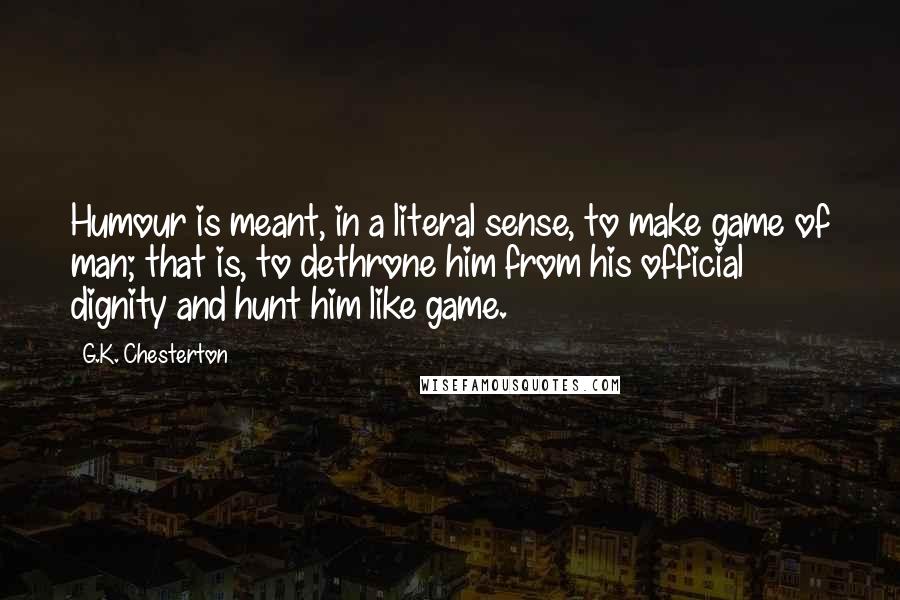 G.K. Chesterton Quotes: Humour is meant, in a literal sense, to make game of man; that is, to dethrone him from his official dignity and hunt him like game.