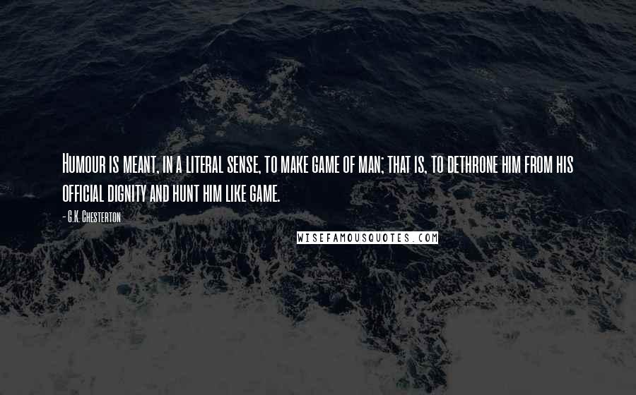 G.K. Chesterton Quotes: Humour is meant, in a literal sense, to make game of man; that is, to dethrone him from his official dignity and hunt him like game.