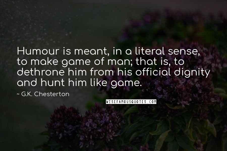 G.K. Chesterton Quotes: Humour is meant, in a literal sense, to make game of man; that is, to dethrone him from his official dignity and hunt him like game.