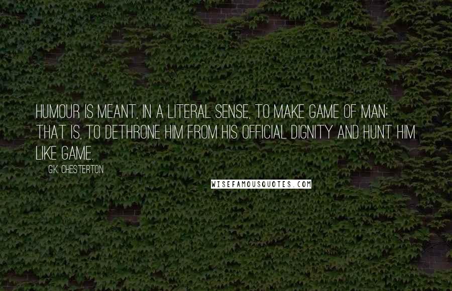 G.K. Chesterton Quotes: Humour is meant, in a literal sense, to make game of man; that is, to dethrone him from his official dignity and hunt him like game.