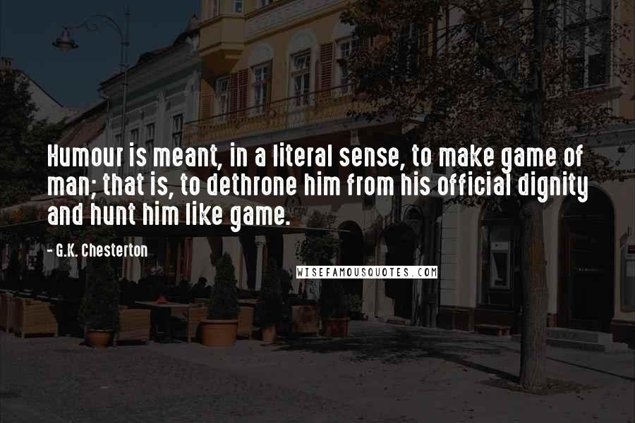 G.K. Chesterton Quotes: Humour is meant, in a literal sense, to make game of man; that is, to dethrone him from his official dignity and hunt him like game.