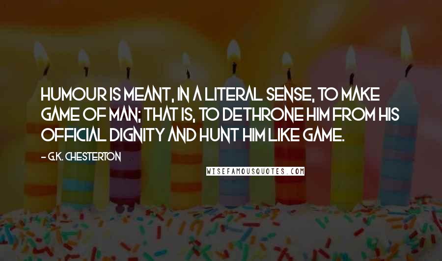 G.K. Chesterton Quotes: Humour is meant, in a literal sense, to make game of man; that is, to dethrone him from his official dignity and hunt him like game.
