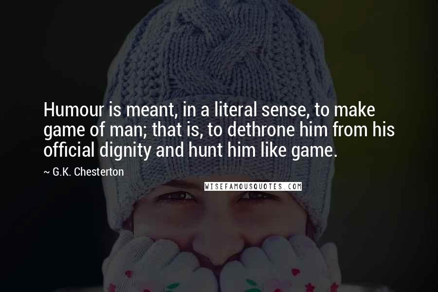 G.K. Chesterton Quotes: Humour is meant, in a literal sense, to make game of man; that is, to dethrone him from his official dignity and hunt him like game.