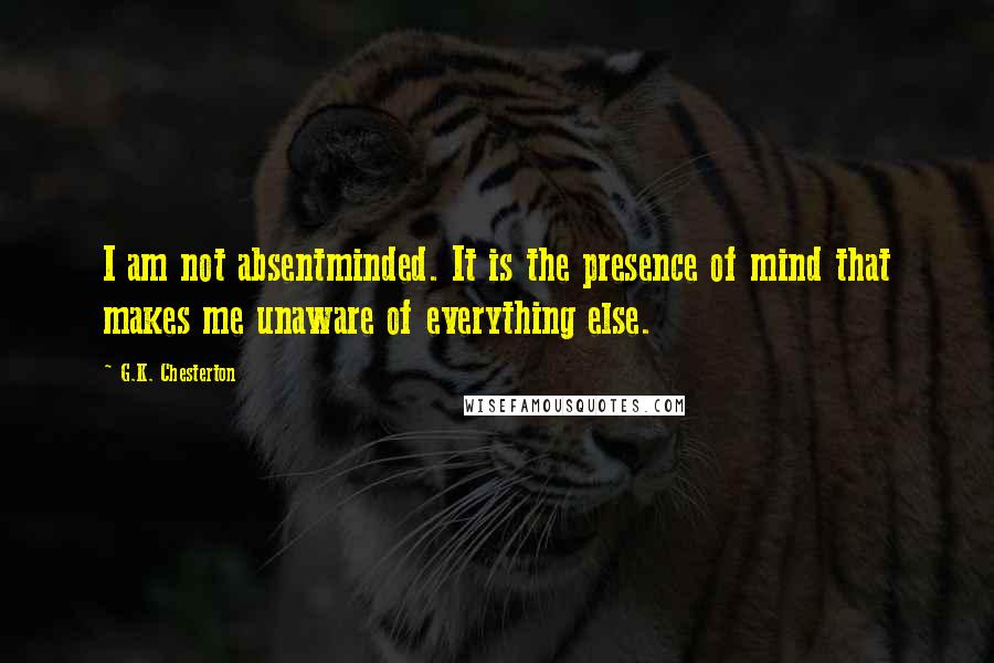 G.K. Chesterton Quotes: I am not absentminded. It is the presence of mind that makes me unaware of everything else.