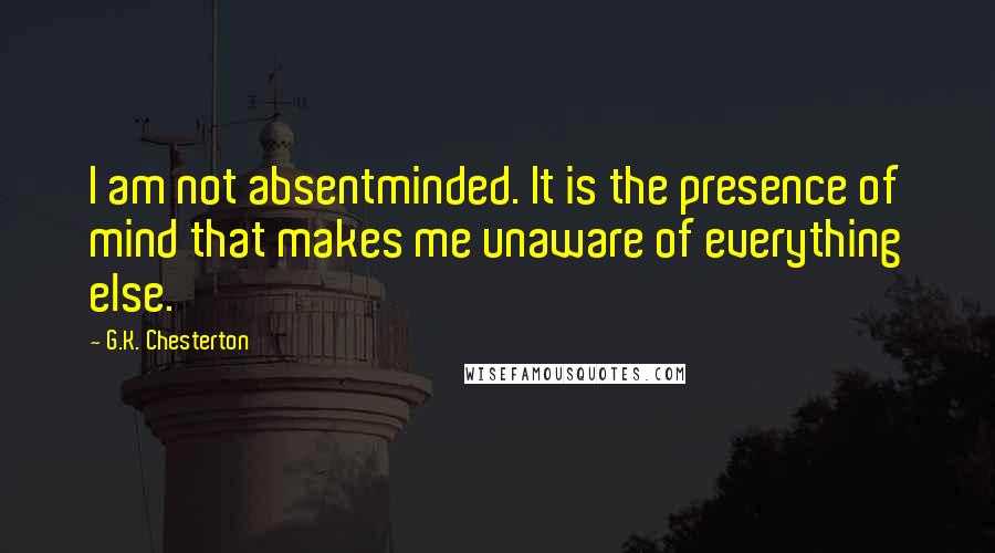 G.K. Chesterton Quotes: I am not absentminded. It is the presence of mind that makes me unaware of everything else.
