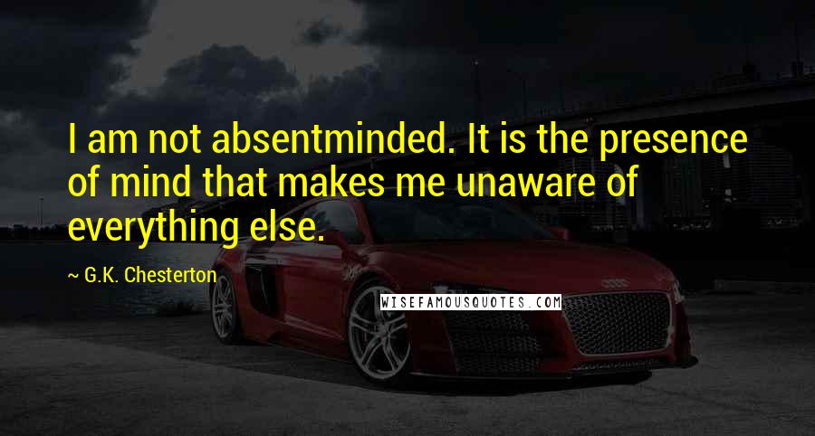 G.K. Chesterton Quotes: I am not absentminded. It is the presence of mind that makes me unaware of everything else.