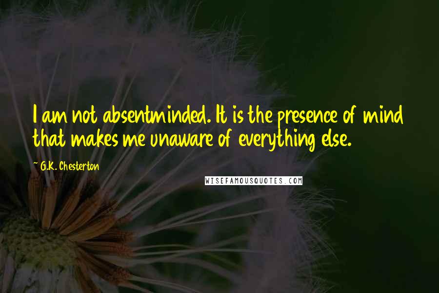 G.K. Chesterton Quotes: I am not absentminded. It is the presence of mind that makes me unaware of everything else.