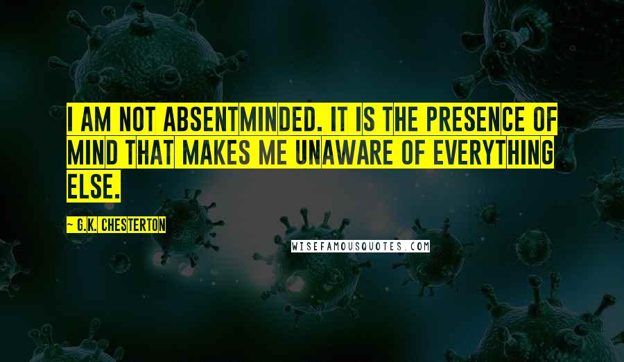 G.K. Chesterton Quotes: I am not absentminded. It is the presence of mind that makes me unaware of everything else.