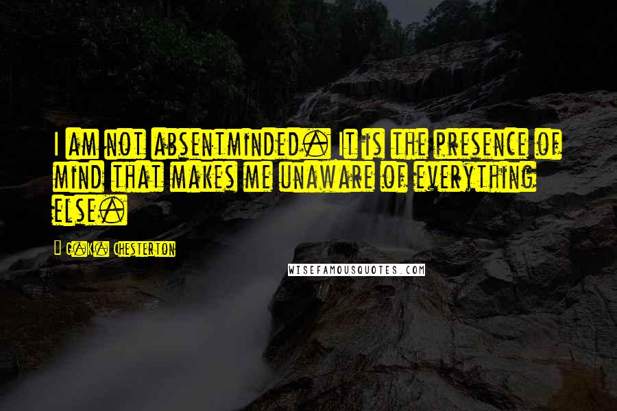 G.K. Chesterton Quotes: I am not absentminded. It is the presence of mind that makes me unaware of everything else.