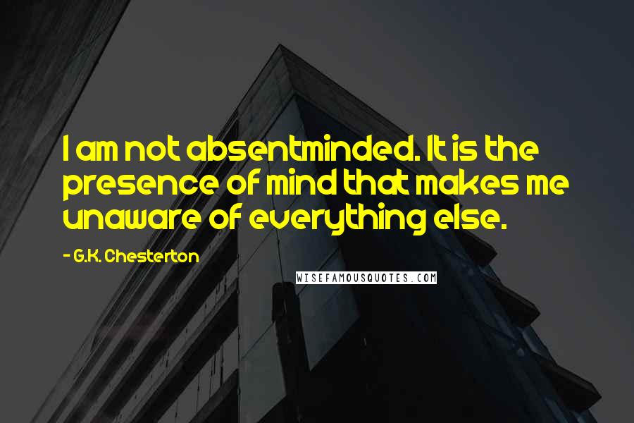 G.K. Chesterton Quotes: I am not absentminded. It is the presence of mind that makes me unaware of everything else.