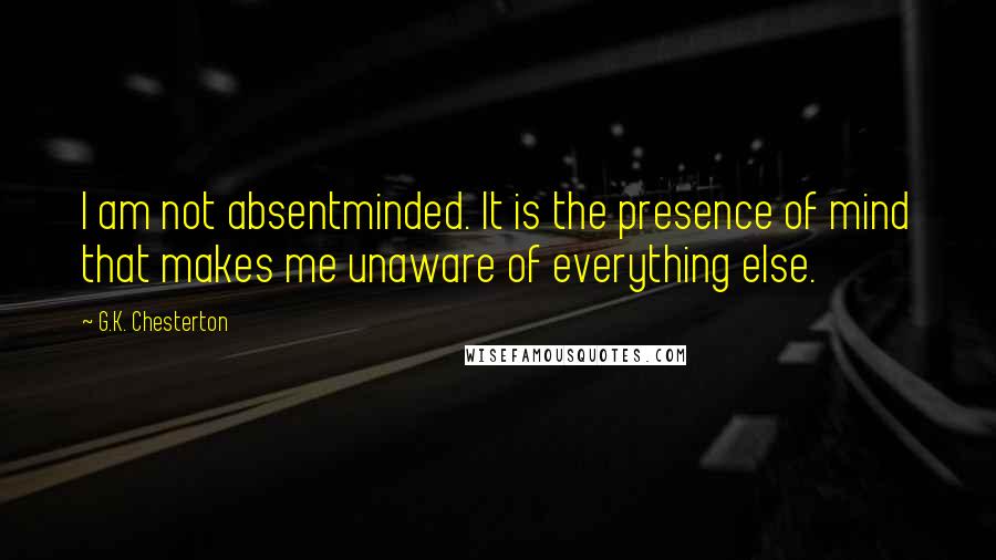 G.K. Chesterton Quotes: I am not absentminded. It is the presence of mind that makes me unaware of everything else.