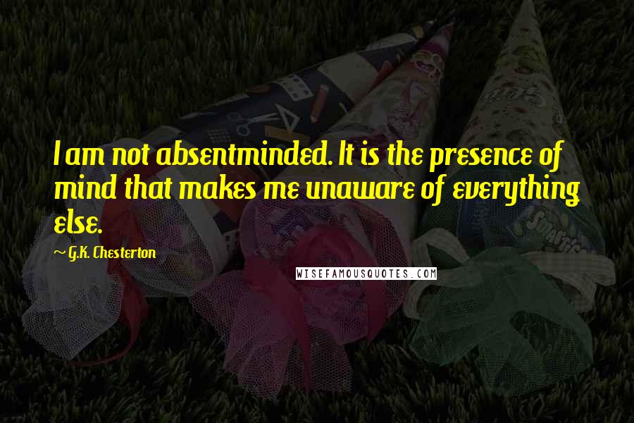 G.K. Chesterton Quotes: I am not absentminded. It is the presence of mind that makes me unaware of everything else.