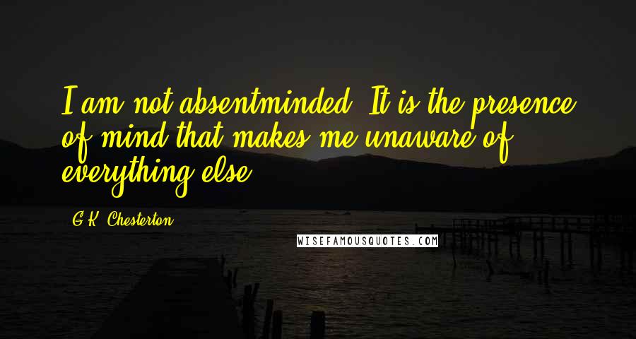 G.K. Chesterton Quotes: I am not absentminded. It is the presence of mind that makes me unaware of everything else.