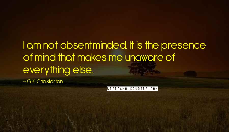 G.K. Chesterton Quotes: I am not absentminded. It is the presence of mind that makes me unaware of everything else.