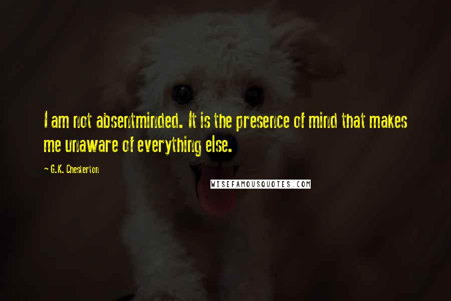 G.K. Chesterton Quotes: I am not absentminded. It is the presence of mind that makes me unaware of everything else.