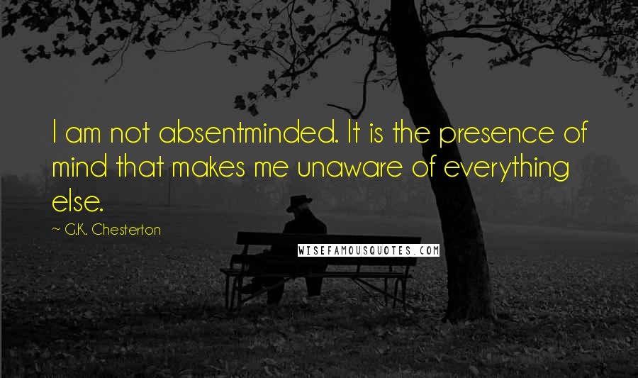 G.K. Chesterton Quotes: I am not absentminded. It is the presence of mind that makes me unaware of everything else.